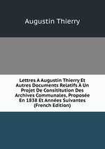 Lettres  Augustin Thierry Et Autres Documents Relatifs  Un Projet De Consititution Des Archives Communales, Propose En 1838 Et Annes Suivantes (French Edition)