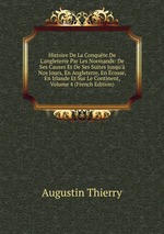 Histoire De La Conqute De L`angleterre Par Les Normands: De Ses Causes Et De Ses Suites Jusqu` Nos Jours, En Angleterre, En cosse, En Irlande Et Sur Le Continent, Volume 4 (French Edition)