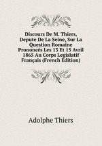 Discours De M. Thiers, Depute De La Seine, Sur La Question Romaine Prononcs Les 13 Et 15 Avril 1865 Au Corps Legislatif Franais (French Edition)