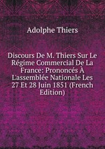Discours De M. Thiers Sur Le Rgime Commercial De La France: Prononcs L`assemble Nationale Les 27 Et 28 Juin 1851 (French Edition)