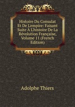 Histoire Du Consulat Et De L`empire: Faisant Suite L`histoire De La Rvolution Franaise, Volume 11 (French Edition)