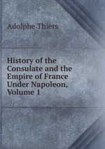 History of the Consulate and the Empire of France Under Napoleon, Volume 1