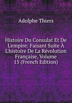 Histoire Du Consulat Et De L`empire: Faisant Suite L`histoire De La Rvolution Franaise, Volume 15 (French Edition)