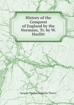 History of the Conquest of England by the Normans, Tr. by W. Hazlitt