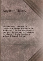 Histoire De La Conqute De L`angleterre Par Les Normands: De Ses Causes Et De Ses Suites Jusqu` Nos Jours, En Angleterre, En cosse, En Irlande Et Sur Le Continent, Volume 2 (French Edition)