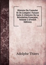 Histoire Du Consulat Et De L`empire: Faisant Suite L`histoire De La Rvolution Franaise, Volume 2 (French Edition)