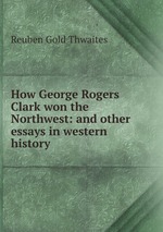 How George Rogers Clark won the Northwest: and other essays in western history