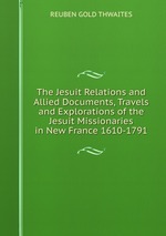 The Jesuit Relations and Allied Documents, Travels and Explorations of the Jesuit Missionaries in New France 1610-1791