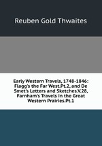 Early Western Travels, 1748-1846: Flagg`s the Far West.Pt.2, and De Smet`s Letters and Sketches.V.28, Farnham`s Travels in the Great Western Prairies.Pt.1