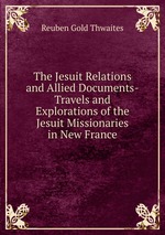 The Jesuit Relations and Allied Documents-Travels and Explorations of the Jesuit Missionaries in New France