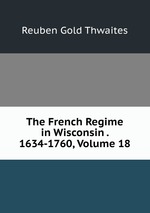 The French Regime in Wisconsin . 1634-1760, Volume 18