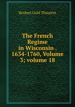 The French Regime in Wisconsin . 1634-1760, Volume 3; volume 18