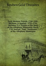 Early Western Travels, 1748-1846: Michaux, A. Journal . 1793-1796. Michaux, F.a. Travels to the West of the Alleghany Mountains. Haris, T.M. Journal . Tour . Northwest of the Alleghany Mountains