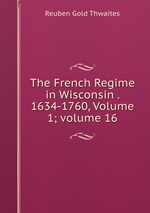 The French Regime in Wisconsin . 1634-1760, Volume 1; volume 16