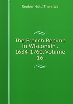 The French Regime in Wisconsin . 1634-1760, Volume 16