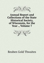 Annual Report and Collections of the State Historical Society, of Wisconsin, for the Year ., Volume 7