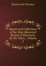 Report and Collections of the State Historical Society of Wisconsin, for the Years ., Volume 5