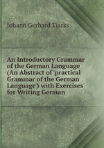 An Introductory Grammar of the German Language (An Abstract of `practical Grammar of the German Language`) with Exercises for Writing German
