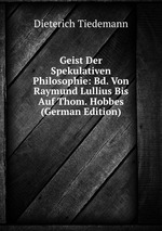 Geist Der Spekulativen Philosophie: Bd. Von Raymund Lullius Bis Auf Thom. Hobbes (German Edition)