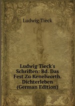 Ludwig Tieck`s Schriften: Bd. Das Fest Zu Kenelworth. Dichterleben (German Edition)
