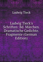 Ludwig Tieck`s Schriften: Bd. Mrchen. Dramatische Gedichte. Fragmente (German Edition)