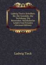 Ludwig Tieck`s Schriften: Bd. Die Gemlde. Die Verlobung. Die Reisenden. Musikalische Leiden Und Freuden (German Edition)