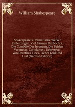 Shakespeare`s Dramatische Werke: Einleitungen. Viel Lrmen Um Nichts. Die Comdie Der Irrungen. Die Beiden Veroneser. Coriolanus / Uebersetzt Von Dorothea Tieck. Liebes Leid Und Lust (German Edition)