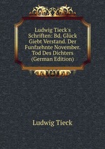 Ludwig Tieck`s Schriften: Bd. Glck Giebt Verstand. Der Funfzehnte November. Tod Des Dichters (German Edition)
