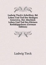 Ludwig Tieck`s Schriften: Bd. Leben Und Tod Der Heiligen Genoveva. Der Abschied. Leben Und Tod Des Kleinen Rothkppchens (German Edition)