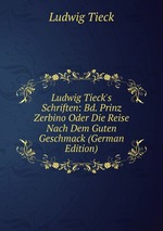 Ludwig Tieck`s Schriften: Bd. Prinz Zerbino Oder Die Reise Nach Dem Guten Geschmack (German Edition)