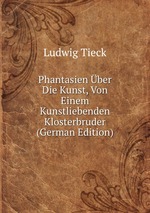 Phantasien ber Die Kunst, Von Einem Kunstliebenden Klosterbruder (German Edition)