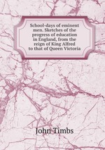 School-days of eminent men. Sketches of the progress of education in England, from the reign of King Alfred to that of Queen Victoria