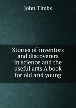 Stories of inventors and discoverers in science and the useful arts A book for old and young