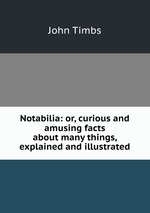Notabilia: or, curious and amusing facts about many things, explained and illustrated