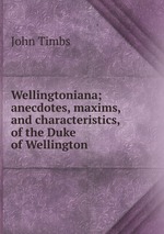 Wellingtoniana; anecdotes, maxims, and characteristics, of the Duke of Wellington