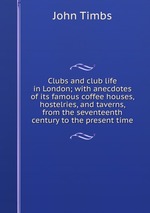 Clubs and club life in London; with anecdotes of its famous coffee houses, hostelries, and taverns, from the seventeenth century to the present time