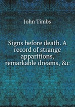 Signs before death. A record of strange apparitions, remarkable dreams, &c