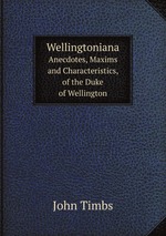 Wellingtoniana. Anecdotes, Maxims and Characteristics, of the Duke of Wellington