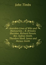Anecdote Lives of Wits and Humourists .: R. Brinsley Sheridan. Richard Porson. Rev. Sydney Smith. Theodore Hook. James and Horace Smith