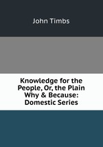 Knowledge for the People, Or, the Plain Why & Because: Domestic Series