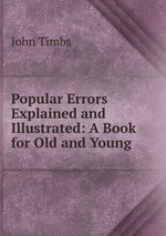 Popular Errors Explained and Illustrated: A Book for Old and Young
