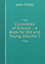 Curiosities of Science .: A Book for Old and Young, Volume 2
