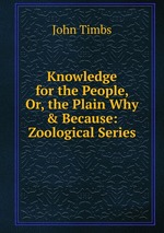 Knowledge for the People, Or, the Plain Why & Because: Zoological Series