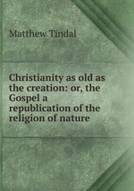 Christianity as old as the creation: or, the Gospel a republication of the religion of nature