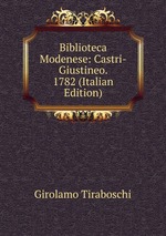 Biblioteca Modenese: Castri-Giustineo. 1782 (Italian Edition)