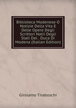 Biblioteca Modenese O Notizie Della Vita E Delle Opere Degli Scrittori Natii Degli Stati Del . Duca Di Modena (Italian Edition)
