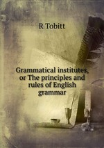 Grammatical institutes, or The principles and rules of English grammar