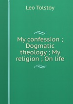 My confession ; Dogmatic theology ; My religion ; On life