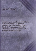 Amyntor, or, A defence of Milton`s life: containing I. A general apology for all writings of that kind. II. A catalogue of books attributed in the . persons . III. A complete history of the
