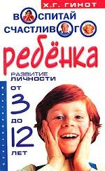 Воспитай счастливого ребенка. Развитие личности от 3 до 12 лет